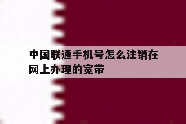 中国联通手机号怎么注销在网上办理的宽带 中国联通手机号怎么注销在网上办理的宽带