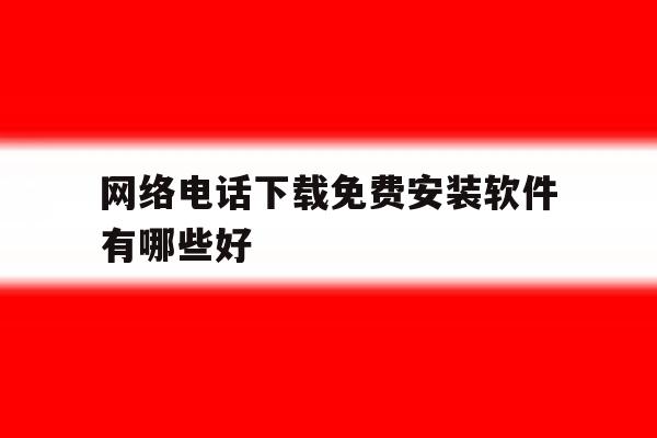 网络电话下载免费安装软件有哪些好 网络电话下载免费安装软件有哪些好
