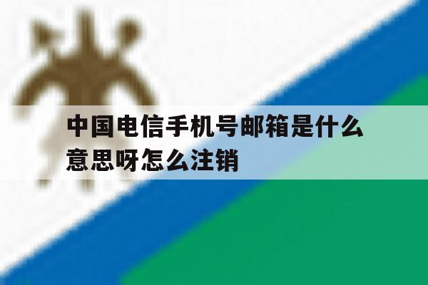关于中国电信手机号邮箱是什么意思呀怎么注销的信息 关于中国电信手机号邮箱是什么意思呀怎么注销的信息