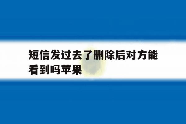短信发过去了删除后对方能看到吗苹果 短信发过去了删除后对方能看到吗苹果