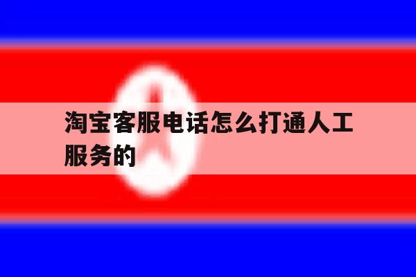 淘宝客服电话怎么打通人工服务的 淘宝客服电话怎么打通人工服务的