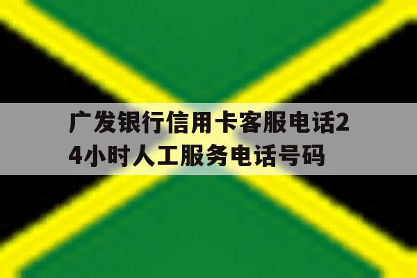 广发银行信用卡客服电话24小时人工服务电话号码的简单介绍 广发银行信用卡客服电话24小时人工服务电话号码的简单介绍