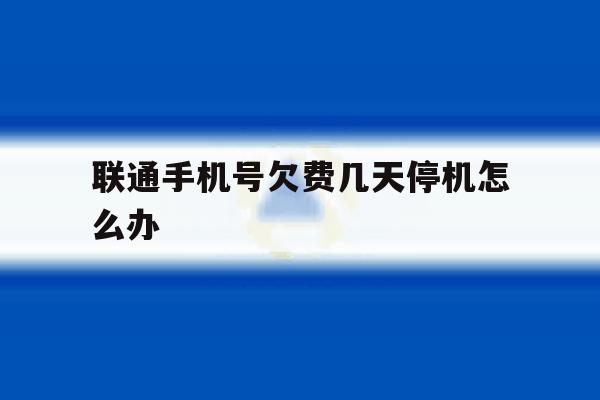 联通手机号欠费几天停机怎么办 联通手机号欠费几天停机怎么办
