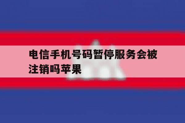 电信手机号码暂停服务会被注销吗苹果 电信手机号码暂停服务会被注销吗苹果