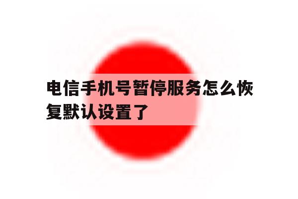 电信手机号暂停服务怎么恢复默认设置了 电信手机号暂停服务怎么恢复默认设置了