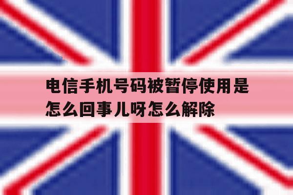 电信手机号码被暂停使用是怎么回事儿呀怎么解除的简单介绍 电信手机号码被暂停使用是怎么回事儿呀怎么解除的简单介绍