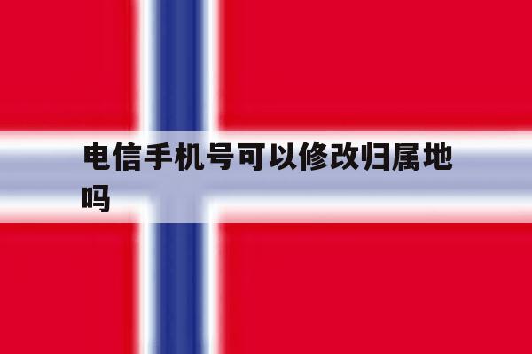 电信手机号可以修改归属地吗 电信手机号可以修改归属地吗