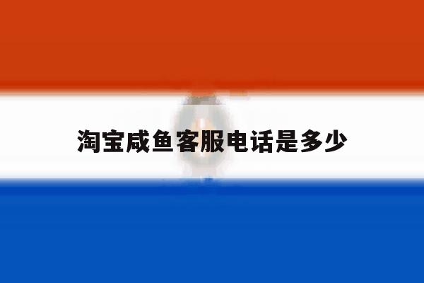 淘宝咸鱼客服电话是多少 淘宝咸鱼客服电话是多少