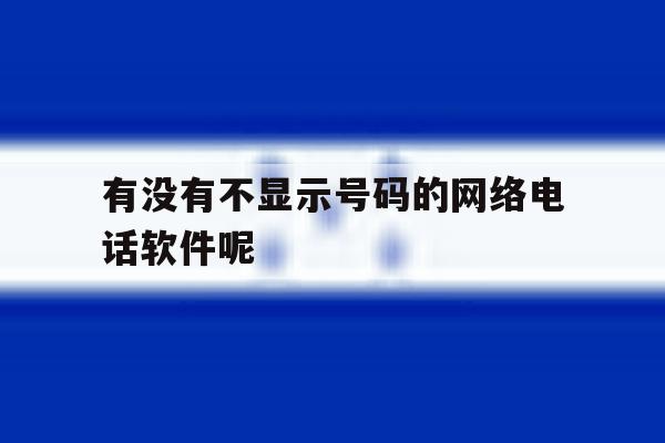 有没有不显示号码的网络电话软件呢 有没有不显示号码的网络电话软件呢