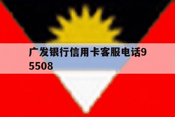广发银行信用卡客服电话95508 广发银行信用卡客服电话95508