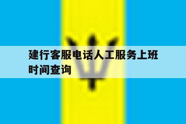 建行客服电话人工服务上班时间查询 建行客服电话人工服务上班时间查询