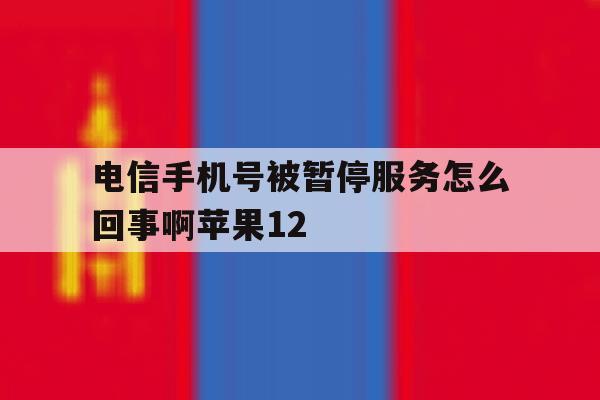关于电信手机号被暂停服务怎么回事啊苹果12的信息 关于电信手机号被暂停服务怎么回事啊苹果12的信息
