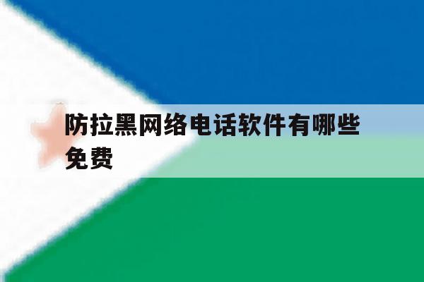 防拉黑网络电话软件有哪些免费 防拉黑网络电话软件有哪些免费