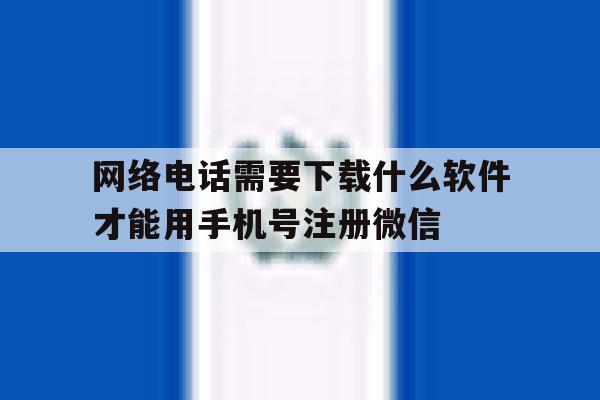 网络电话需要下载什么软件才能用手机号注册微信的简单介绍 网络电话需要下载什么软件才能用手机号注册微信的简单介绍