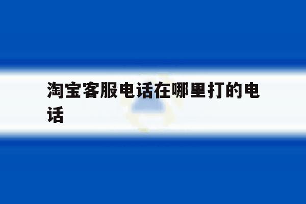 淘宝客服电话在哪里打的电话 淘宝客服电话在哪里打的电话