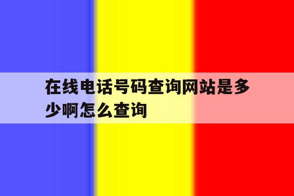 在线电话号码查询网站是多少啊怎么查询 在线电话号码查询网站是多少啊怎么查询