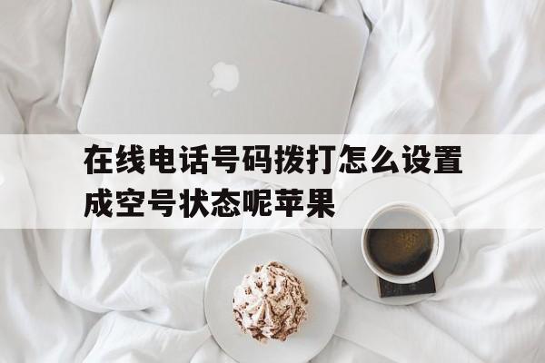 在线电话号码拨打怎么设置成空号状态呢苹果 在线电话号码拨打怎么设置成空号状态呢苹果