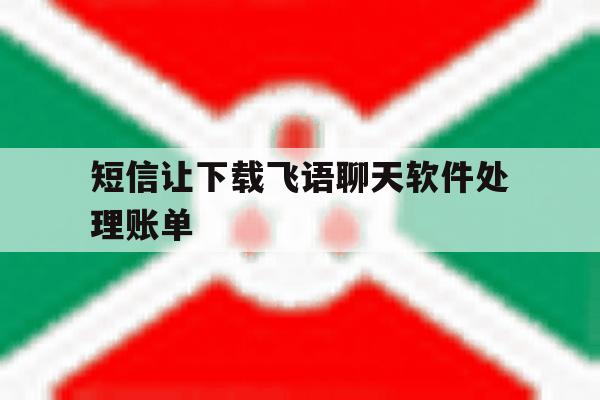 短信让下载飞语聊天软件处理账单的简单介绍 短信让下载飞语聊天软件处理账单的简单介绍