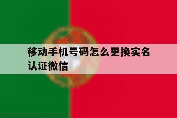 移动手机号码怎么更换实名认证微信 移动手机号码怎么更换实名认证微信