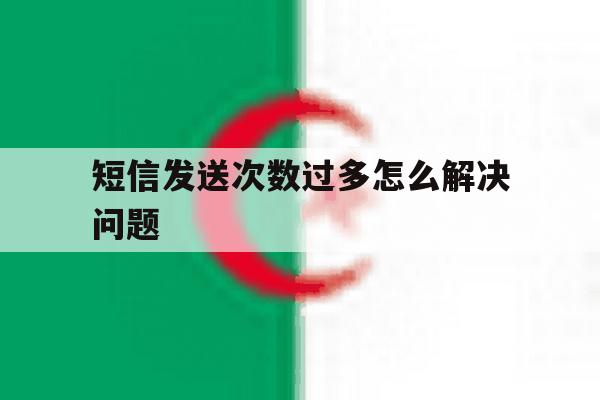短信发送次数过多怎么解决问题 短信发送次数过多怎么解决问题