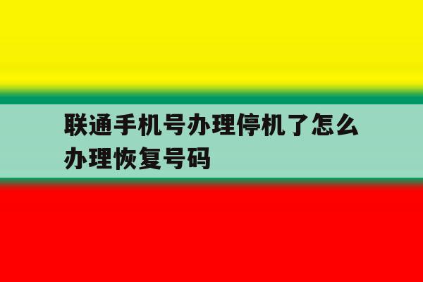 联通手机号办理停机了怎么办理恢复号码 联通手机号办理停机了怎么办理恢复号码