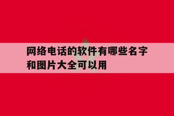 网络电话的软件有哪些名字和图片大全可以用 网络电话的软件有哪些名字和图片大全可以用