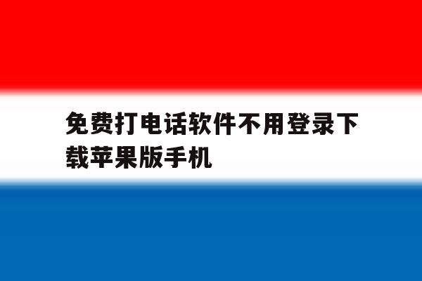 包含免费打电话软件不用登录下载苹果版手机的词条 包含免费打电话软件不用登录下载苹果版手机的词条