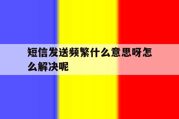 短信发送频繁什么意思呀怎么解决呢 短信发送频繁什么意思呀怎么解决呢
