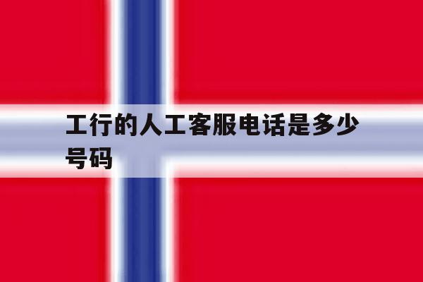 工行的人工客服电话是多少号码 工行的人工客服电话是多少号码