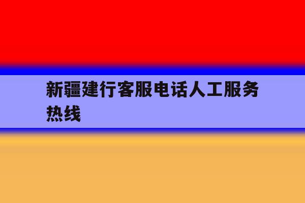 新疆建行客服电话人工服务热线 新疆建行客服电话人工服务热线