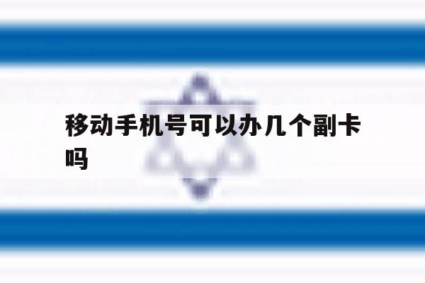 包含移动手机号可以办几个副卡吗的词条 包含移动手机号可以办几个副卡吗的词条
