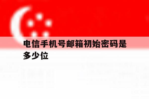 电信手机号邮箱初始密码是多少位 电信手机号邮箱初始密码是多少位