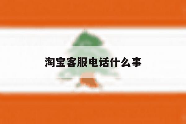 淘宝客服电话什么事 淘宝客服电话什么事