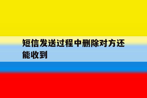 短信发送过程中删除对方还能收到 短信发送过程中删除对方还能收到