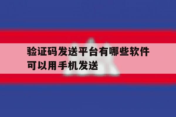 验证码发送平台有哪些软件可以用手机发送 验证码发送平台有哪些软件可以用手机发送
