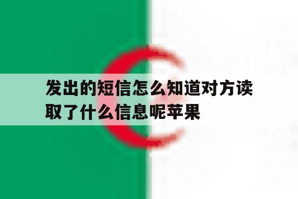 发出的短信怎么知道对方读取了什么信息呢苹果的简单介绍 发出的短信怎么知道对方读取了什么信息呢苹果的简单介绍