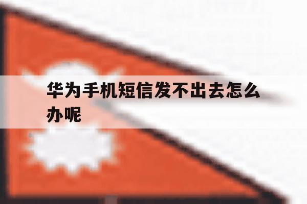 华为手机短信发不出去怎么办呢 华为手机短信发不出去怎么办呢