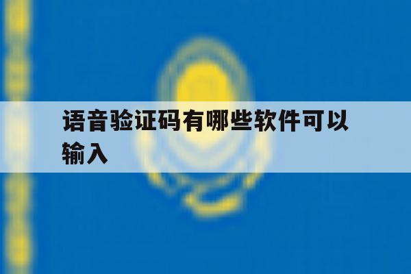 语音验证码有哪些软件可以输入 语音验证码有哪些软件可以输入
