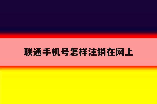 联通手机号怎样注销在网上 联通手机号怎样注销在网上