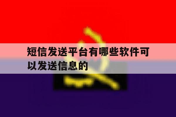 短信发送平台有哪些软件可以发送信息的 短信发送平台有哪些软件可以发送信息的