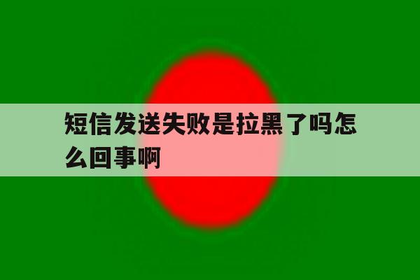短信发送失败是拉黑了吗怎么回事啊 短信发送失败是拉黑了吗怎么回事啊