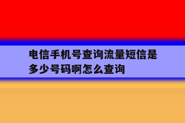 电信手机号查询流量短信是多少号码啊怎么查询的简单介绍 电信手机号查询流量短信是多少号码啊怎么查询的简单介绍
