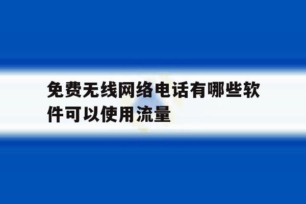 免费无线网络电话有哪些软件可以使用流量 免费无线网络电话有哪些软件可以使用流量