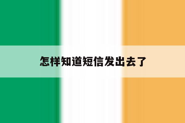 怎样知道短信发出去了 怎样知道短信发出去了