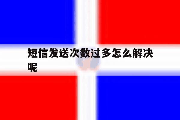 短信发送次数过多怎么解决呢 短信发送次数过多怎么解决呢
