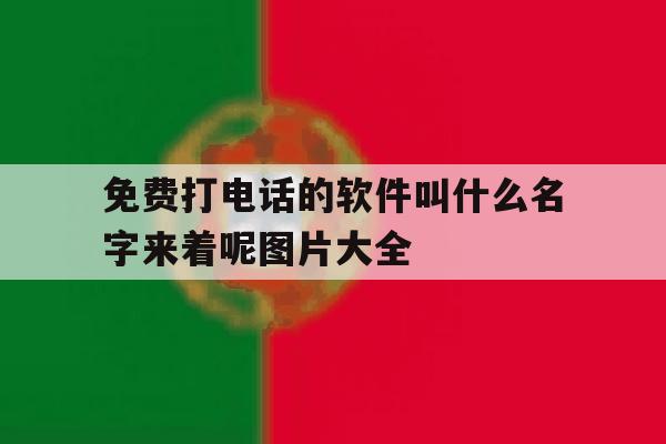 免费打电话的软件叫什么名字来着呢图片大全 免费打电话的软件叫什么名字来着呢图片大全