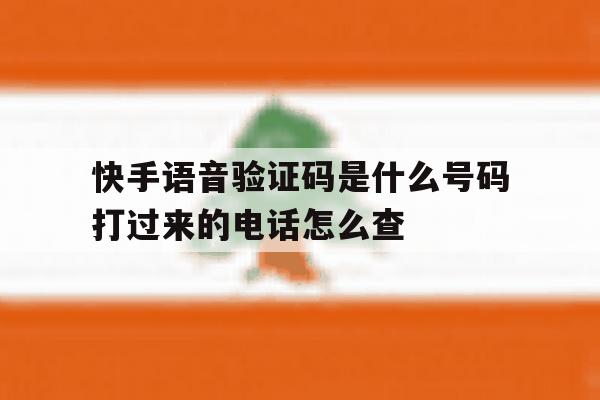 快手语音验证码是什么号码打过来的电话怎么查 快手语音验证码是什么号码打过来的电话怎么查