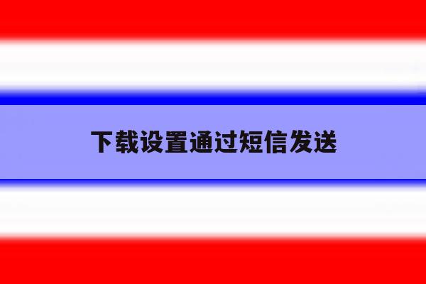 下载设置通过短信发送 下载设置通过短信发送