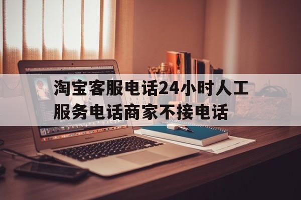 淘宝客服电话24小时人工服务电话商家不接电话 淘宝客服电话24小时人工服务电话商家不接电话