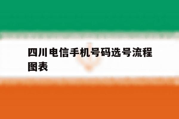 四川电信手机号码选号流程图表 四川电信手机号码选号流程图表